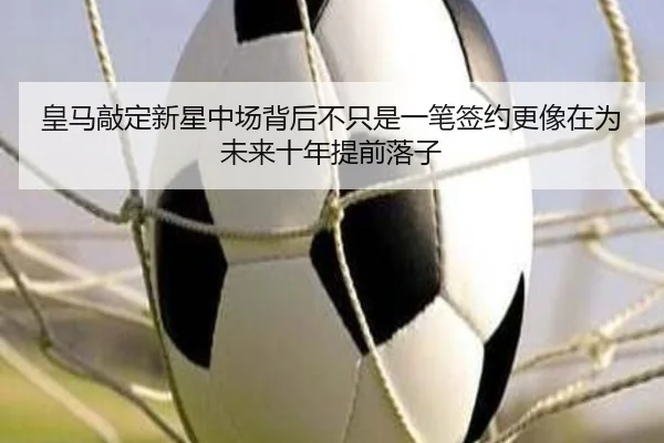 皇马敲定新星中场背后不只是一笔签约更像在为未来十年提前落子