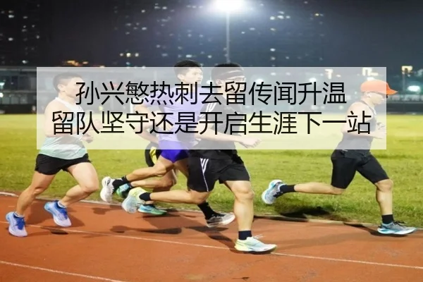 孙兴慜热刺去留传闻升温 留队坚守还是开启生涯下一站